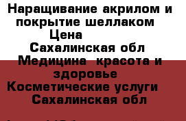 Наращивание акрилом и покрытие шеллаком › Цена ­ 1 000 - Сахалинская обл. Медицина, красота и здоровье » Косметические услуги   . Сахалинская обл.